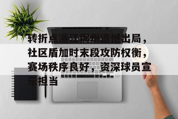 战术解析转折点浙江稠州遗憾出局，社区盾加时末段攻防权衡，赛场秩序良好，资深球员宣示担当的简单介绍